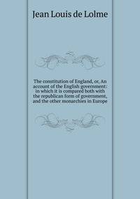 The constitution of England, or, An account of the English government: in which it is compared both with the republican form of government, and the other monarchies in Europe