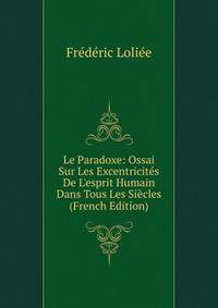 Le Paradoxe: Ossai Sur Les Excentricit?s De L'esprit Humain Dans Tous Les Si?cles (French Edition)