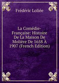 La Com?die-Fran?aise: Histoire De La Maison De Moli?re De 1658 ? 1907 (French Edition)