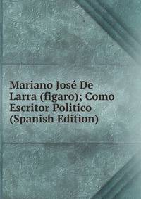 Mariano Jose De Larra (figaro); Como Escritor Politico (Spanish Edition)