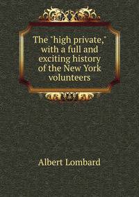 The "high private," with a full and exciting history of the New York volunteers