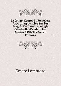 Le Crime, Causes Et Rem?des: Avec Un Appendice Sur Les Progr?s De L'anthropologie Criminelles Pendant Les Ann?es 1895-98 (French Edition)
