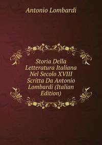 Storia Della Letteratura Italiana Nel Secolo XVIII Scritta Da Antonio Lombardi (Italian Edition)