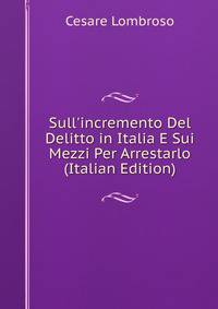 Sull'incremento Del Delitto in Italia E Sui Mezzi Per Arrestarlo (Italian Edition)