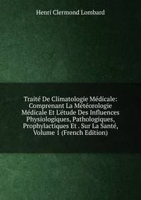 Trait? De Climatologie M?dicale: Comprenant La M?t?orologie M?dicale Et L'?tude Des Influences Physiologiques, Pathologiques, Prophylactiques Et . Sur La Sant?, Volume 1 (French Edition)