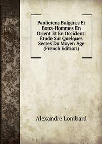 Pauliciens Bulgares Et Bons-Hommes En Orient Et En Occident: Etude Sur Quelques Sectes Du Moyen Age (French Edition)