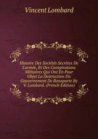 Histoire Des Soci?t?s Secr?tes De L'arm?e, Et Des Conspirations Militaires Qui Ont En Pour Objet La Destruction Du Gouvernement De Bonaparte By V. Lombard. (French Edition)