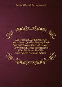 Die Weisheit Des Empedocles Nach Ihren: Quellen Philosophisch Bearbeitet Nebst Einer Metrischen Ubersetzung Sienes Lehrgedichts Uber Die Natur Und Die Lauterungen (German Edition)