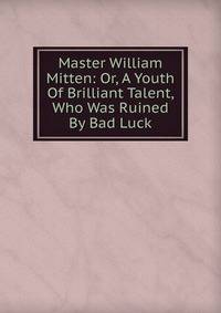 Master William Mitten: Or, A Youth Of Brilliant Talent, Who Was Ruined By Bad Luck