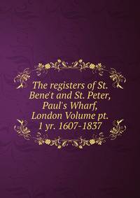 The registers of St. Bene't and St. Peter, Paul's Wharf, London Volume pt. 1 yr. 1607-1837