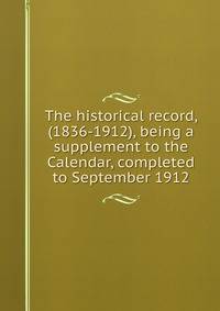The historical record, (1836-1912), being a supplement to the Calendar, completed to September 1912