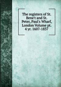 The registers of St. Bene't and St. Peter, Paul's Wharf, London Volume pt. 4 yr. 1607-1837