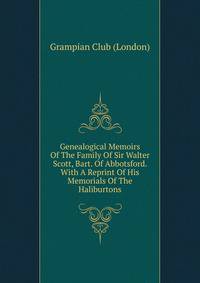 Genealogical Memoirs Of The Family Of Sir Walter Scott, Bart. Of Abbotsford. With A Reprint Of His Memorials Of The Haliburtons