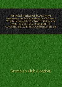 Historical Notices Of St. Anthony's Monastery, Leith And Rehearsal Of Events Which Occurred In The North Of Scotland From 1635 To 1645 In Relation To . Covenant. Edited From A Contemporary Ms.