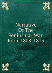 Narrative Of The Peninsular War, From 1808-1813