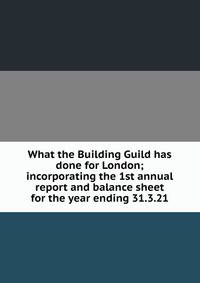 What the Building Guild has done for London; incorporating the 1st annual report and balance sheet for the year ending 31.3.21