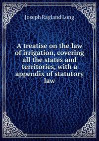 A treatise on the law of irrigation, covering all the states and territories, with a appendix of statutory law