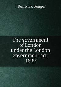 The government of London under the London government act, 1899