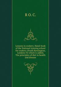 Lessons in cookery. Hand-book of the National training school for cookery (South Kensington, London) To which is added, The principles of diet in health and disease