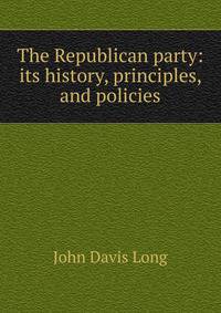 The Republican party: its history, principles, and policies