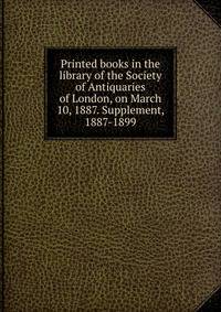 Printed books in the library of the Society of Antiquaries of London, on March 10, 1887. Supplement, 1887-1899