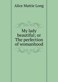 My lady beautiful; or The perfection of womanhood
