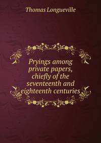 Pryings among private papers, chiefly of the seventeenth and eighteenth centuries