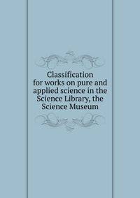 Classification for works on pure and applied science in the Science Library, the Science Museum