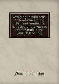 Voyaging in wild seas: or, A woman among the head hunters (a narrative of the voyage of the Snark in the years 1907-1909)