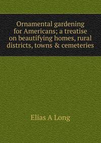 Ornamental gardening for Americans; a treatise on beautifying homes, rural districts, towns &amp; cemeteries