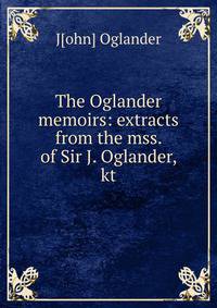 The Oglander memoirs: extracts from the mss. of Sir J. Oglander, kt.