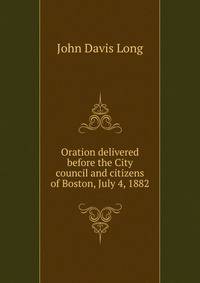 Oration delivered before the City council and citizens of Boston, July 4, 1882