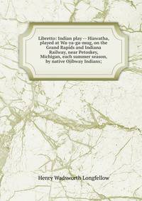 Libretto: Indian play -- Hiawatha, played at Wa-ya-ga-mug, on the Grand Rapids and Indiana Railway, near Petoskey, Michigan, each summer season, by native Ojibway Indians;
