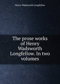 The prose works of Henry Wadsworth Longfellow. In two volumes