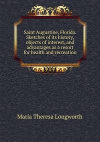 Saint Augustine, Florida. Sketches of its history, objects of interest, and advantages as a resort for health and recreation