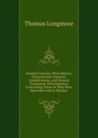 Gunshot Injuries, Their History, Characteristic Features, Complications, and General Treatment: With Statistics Concerning Them As They Have Been Met with in Warfare