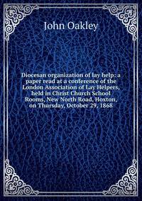 Diocesan organization of lay help: a paper read at a conference of the London Association of Lay Helpers, held in Christ Church School Rooms, New North Road, Hoxton, on Thursday, October 29, 1868
