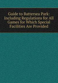 Guide to Battersea Park: Including Regulations for All Games for Which Special Facilities Are Provided