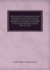 Vital records of Londonderry, New Hampshire; a full and accurate transcript of the births, marriage intentions, marriages and deaths in this town from the earliest date to 1910