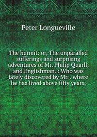 The hermit: or, The unparalled sufferings and surprising adventures of Mr. Philip Quarll, and Englishman. : Who was lately discovered by Mr. . where he has lived above fifty years,