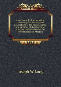 American wild-fowl shooting: containing full and accurate descriptions of the haunts, habits, and methods of shooting wild-fowl, particularly those of the western states of America .