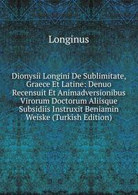 Dionysii Longini De Sublimitate, Graece Et Latine: Denuo Recensuit Et Animadversionibus Virorum Doctorum Aliisque Subsidiis Instruxit Beniamin Weiske (Turkish Edition)