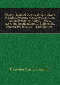Dionysii Longini Qu? Supersunt Gr?ce Et Latine. Recens., Notasque Suas Atque Animadversiones Adjecit J. Toup. Accedunt Emendationes D. Ruhnkenii. . Auctore P.J. Schardam (Latin Edition)
