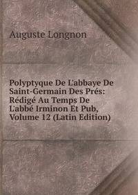 Polyptyque De L'abbaye De Saint-Germain Des Pr?s: R?dig? Au Temps De L'abb? Irminon Et Pub, Volume 12 (Latin Edition)