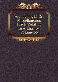 Archaeologia, Or, Miscellaneous Tracts Relating to Antiquity, Volume 33