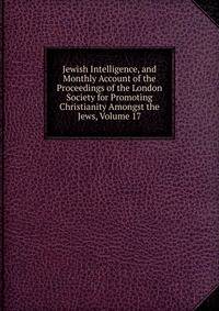 Jewish Intelligence, and Monthly Account of the Proceedings of the London Society for Promoting Christianity Amongst the Jews, Volume 17