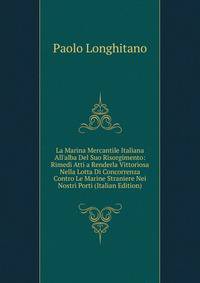 La Marina Mercantile Italiana All'alba Del Suo Risorgimento: Rimedi Atti a Renderla Vittoriosa Nella Lotta Di Concorrenza Contro Le Marine Straniere Nei Nostri Porti (Italian Edition)