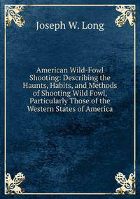 American Wild-Fowl Shooting: Describing the Haunts, Habits, and Methods of Shooting Wild Fowl, Particularly Those of the Western States of America