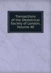 Transactions of the Obstetrical Society of London, Volume 40