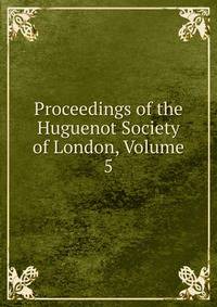 Proceedings of the Huguenot Society of London, Volume 5